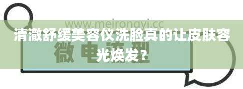清澈舒缓美容仪洗脸真的让皮肤容光焕发?