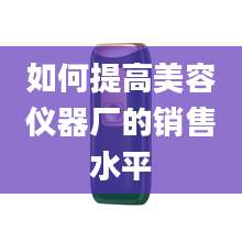 如何提高美容仪器厂的销售水平