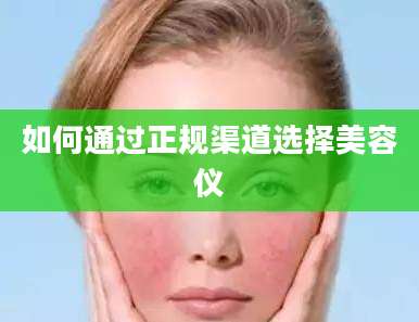 如何通过正规渠道选择美容仪