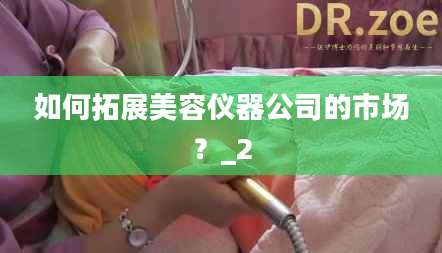 如何拓展美容仪器公司的市场?_2