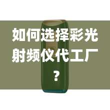 如何选择彩光射频仪代工厂?