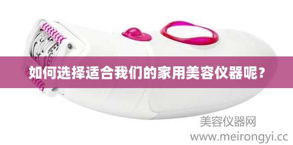 如何选择适合我们的家用美容仪器呢?