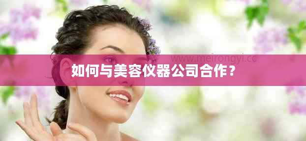 如何与美容仪器公司合作?