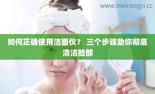 如何正确使用洁面仪? 三个步骤助你彻底清洁脸部