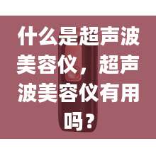 什么是超声波美容仪,超声波美容仪有用吗?