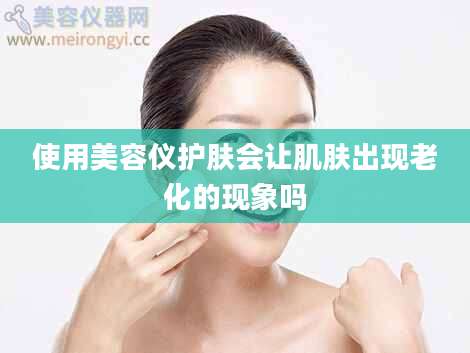 使用美容仪护肤会让肌肤出现老化的现象吗