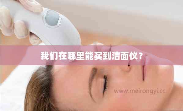 我们在哪里能买到洁面仪?