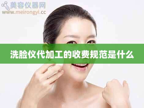 洗脸仪代加工的收费规范是什么
