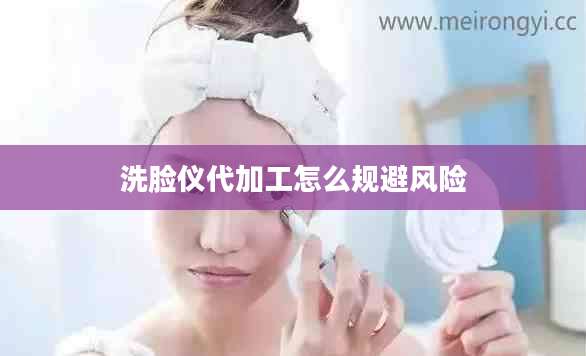 洗脸仪代加工怎么规避风险