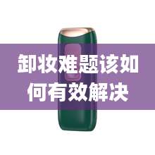 卸妆难题该如何有效解决