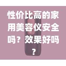 性价比高的家用美容仪安全吗?效果好吗?