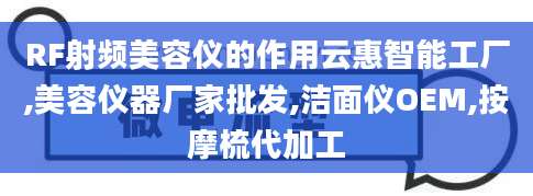 RF射频美容仪的作用云惠智能工厂,美容仪器厂家批发,洁面仪OEM,按摩梳代加工