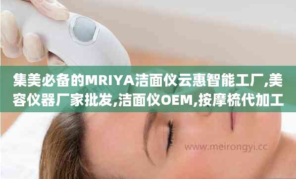 集美必备的MRIYA洁面仪云惠智能工厂,美容仪器厂家批发,洁面仪OEM,按摩梳代加工