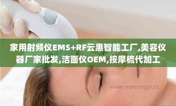 家用射频仪EMS+RF云惠智能工厂,美容仪器厂家批发,洁面仪OEM,按摩梳代加工