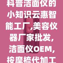 科普洁面仪的小知识云惠智能工厂,美容仪器厂家批发,洁面仪OEM,按摩梳代加工