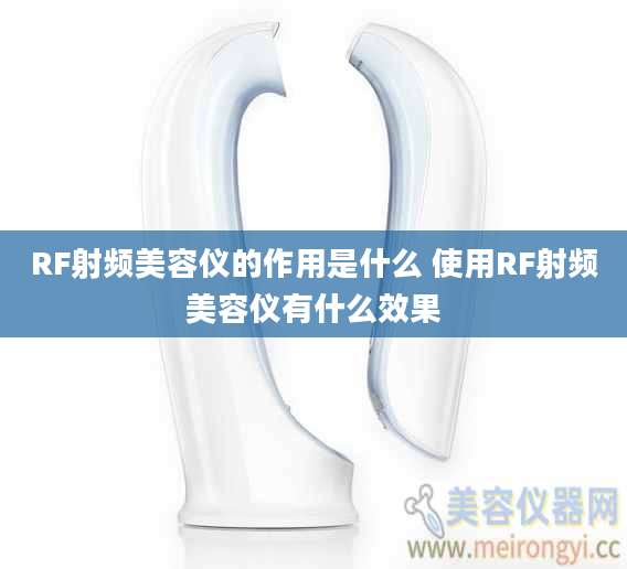 RF射频美容仪的作用是什么 使用RF射频美容仪有什么效果