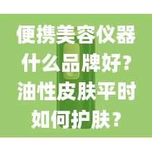 便携美容仪器什么品牌好?油性皮肤平时如何护肤?