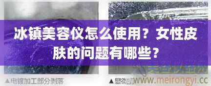 冰镇美容仪怎么使用?女性皮肤的问题有哪些?