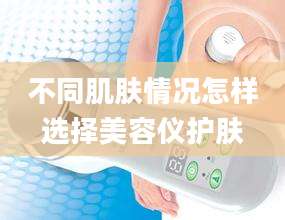 不同肌肤情况怎样选择美容仪护肤