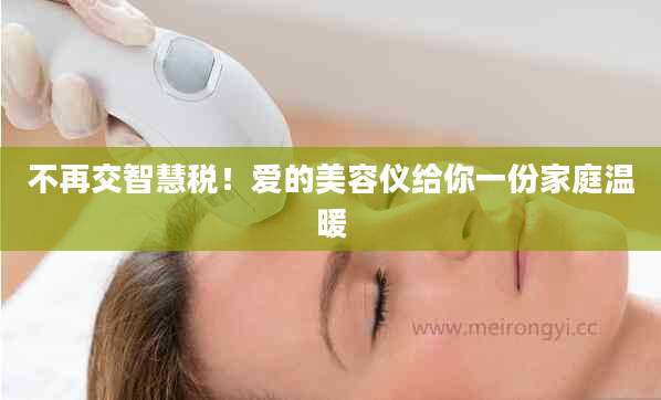 不再交智慧税!爱的美容仪给你一份家庭温暖